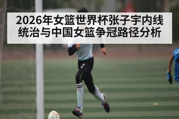 2026年女篮世界杯张子宇内线统治与中国女篮争冠路径分析