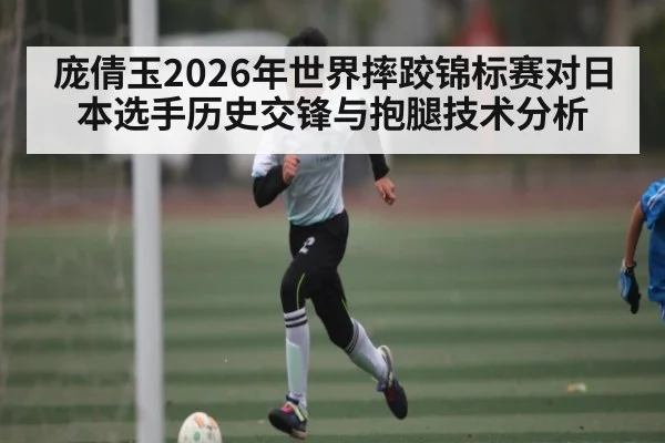庞倩玉2026年世界摔跤锦标赛对日本选手历史交锋与抱腿技术分析
