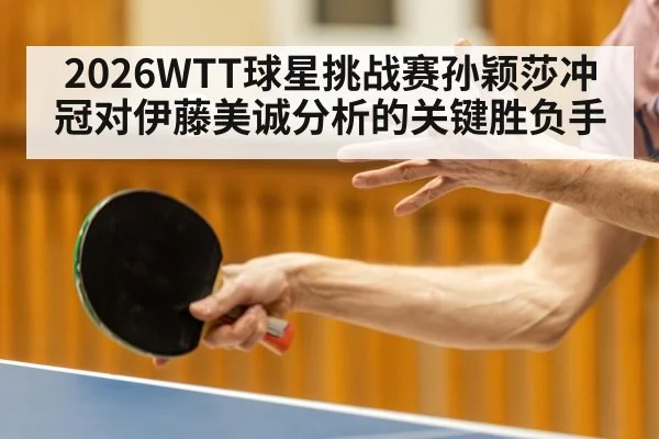 2026WTT球星挑战赛孙颖莎冲冠对伊藤美诚分析的关键胜负手