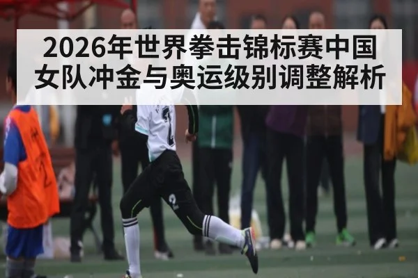 2026年世界拳击锦标赛中国女队冲金与奥运级别调整解析