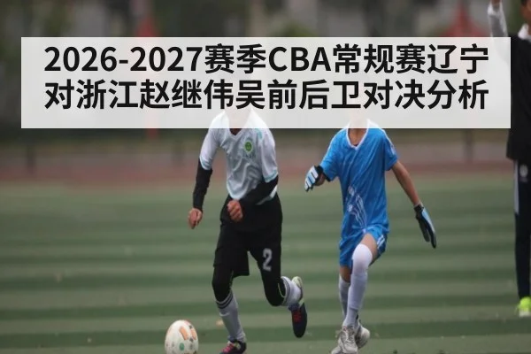2026-2027赛季CBA常规赛辽宁对浙江赵继伟吴前后卫对决分析