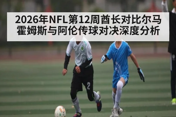 2026年NFL第12周酋长对比尔马霍姆斯与阿伦传球对决深度分析