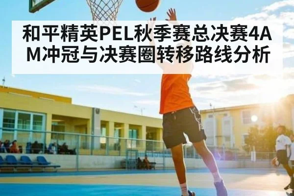 和平精英PEL秋季赛总决赛4AM冲冠与决赛圈转移路线分析