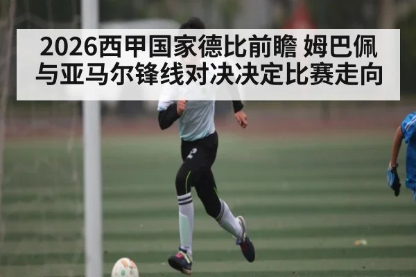 2026西甲国家德比前瞻 姆巴佩与亚马尔锋线对决决定比赛走向