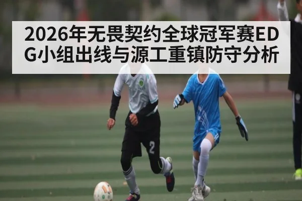 2026年无畏契约全球冠军赛EDG小组出线与源工重镇防守分析