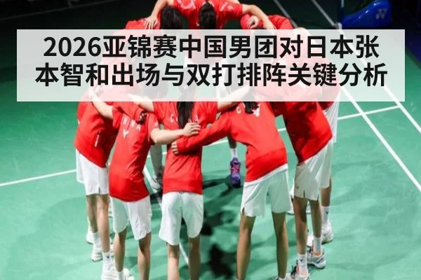 2026亚锦赛中国男团对日本张本智和出场与双打排阵关键分析